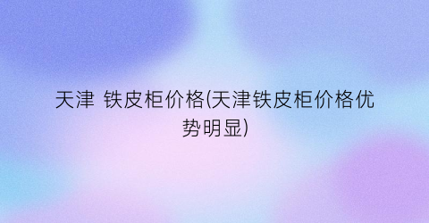 天津 铁皮柜价格(天津铁皮柜价格优势明显)